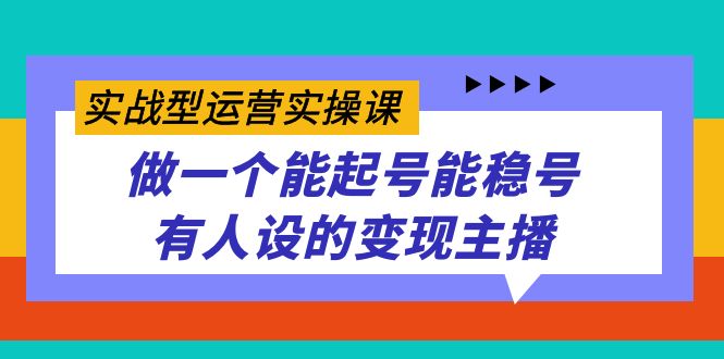 实战型运营实操课，做一个能起号能稳号有人设的变现主播云创网-网创项目资源站-副业项目-创业项目-搞钱项目云创网