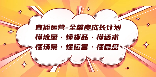 直播运营-全维度成长计划 懂流量·懂货品·懂话术·懂场景·懂运营·懂复盘云创网-网创项目资源站-副业项目-创业项目-搞钱项目云创网