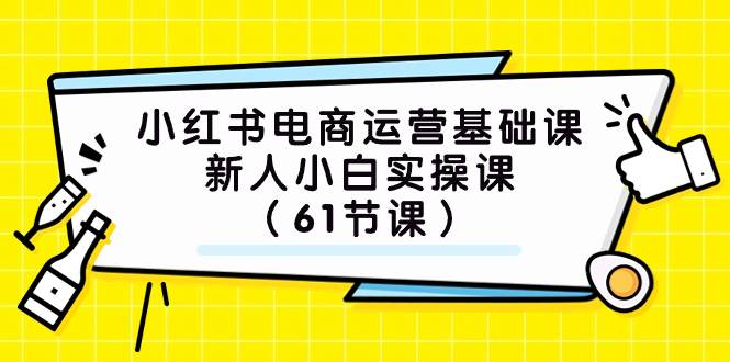 小红书电商运营基础课，新人小白实操课（61节课）云创网-网创项目资源站-副业项目-创业项目-搞钱项目云创网