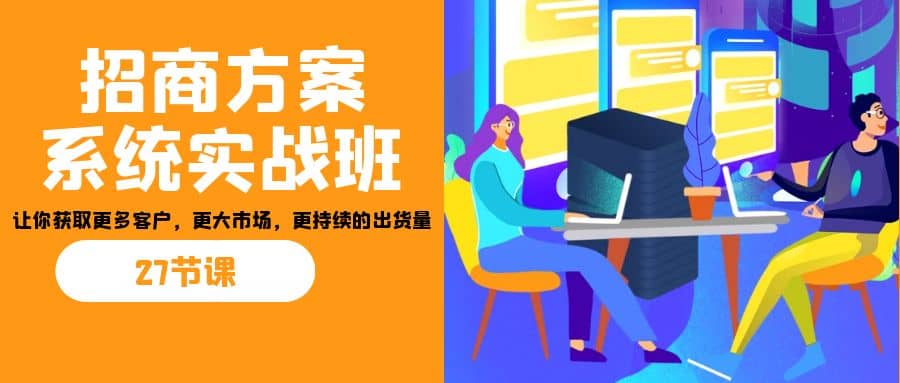 招商·方案系统实战班：让你获取更多客户，更大市场，更持续的出货量(27节)云创网-网创项目资源站-副业项目-创业项目-搞钱项目云创网