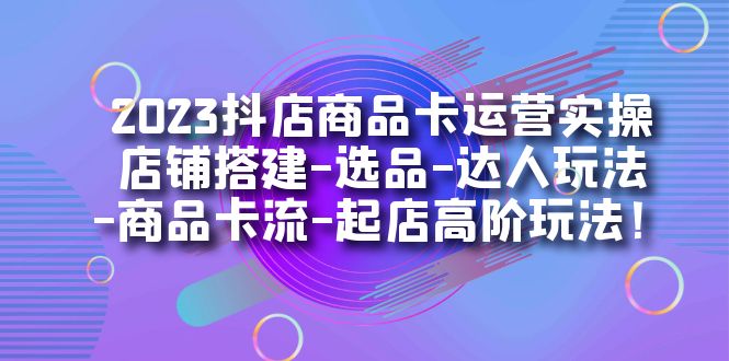 2023抖店商品卡运营实操：店铺搭建-选品-达人玩法-商品卡流-起店高阶玩玩云创网-网创项目资源站-副业项目-创业项目-搞钱项目云创网