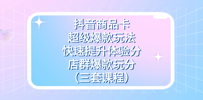 抖音商品卡-超级爆款玩法+快速提升体验分+店群爆款玩分（三套课程）云创网-网创项目资源站-副业项目-创业项目-搞钱项目云创网