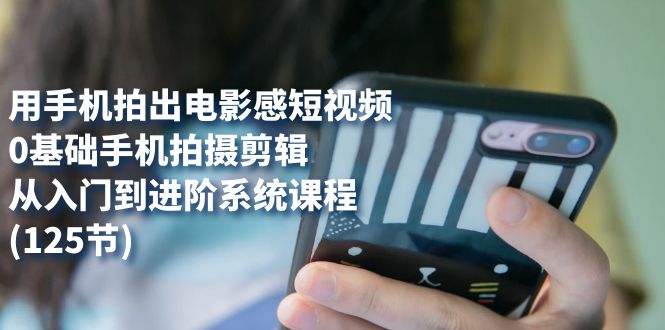 用手机拍出电影感短视频，0基础手机拍摄剪辑，从入门到进阶系统课程(125节)云创网-网创项目资源站-副业项目-创业项目-搞钱项目云创网