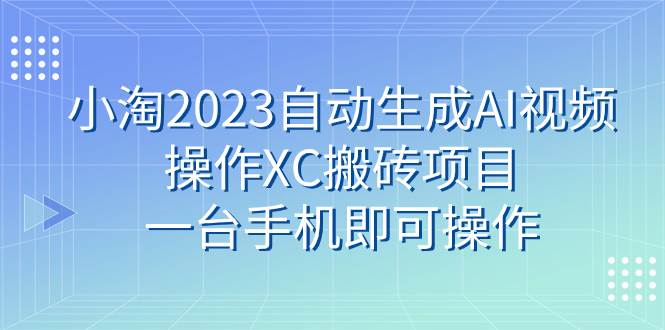 小淘2023自动生成AI视频操作XC搬砖项目，一台手机即可操作云创网-网创项目资源站-副业项目-创业项目-搞钱项目云创网