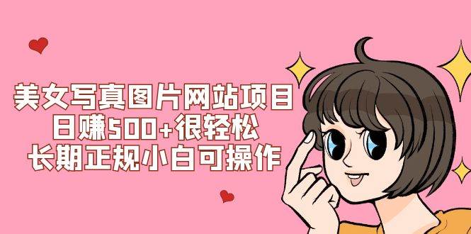 美女写真图片网站项目日赚500+很轻松，长期正规小白可操作 (搭建教程+源码)云创网-网创项目资源站-副业项目-创业项目-搞钱项目云创网