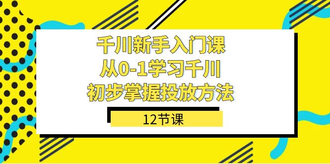 千川-新手入门课，从0-1学习千川，初步掌握投放方法（12节课）云创网-网创项目资源站-副业项目-创业项目-搞钱项目云创网