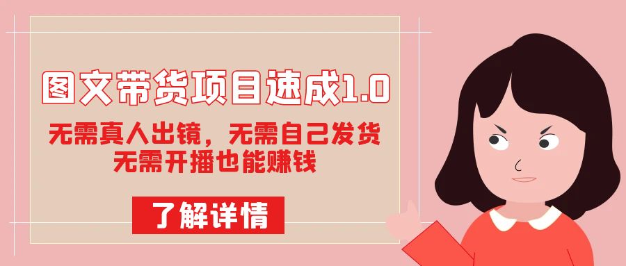 图文带货项目速成1.0：无需真人出镜，无需自己发货，无需开播也能赚钱！云创网-网创项目资源站-副业项目-创业项目-搞钱项目云创网
