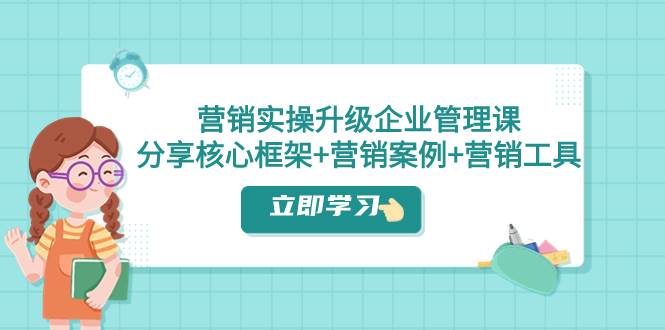 营销实操升级·企业管理课：分享核心框架+营销案例+营销工具（课程+文档）云创网-网创项目资源站-副业项目-创业项目-搞钱项目云创网