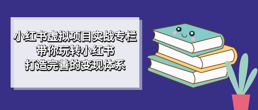 小红书虚拟项目实战专栏，带你玩转小红书，打造完善的变现体系云创网-网创项目资源站-副业项目-创业项目-搞钱项目云创网