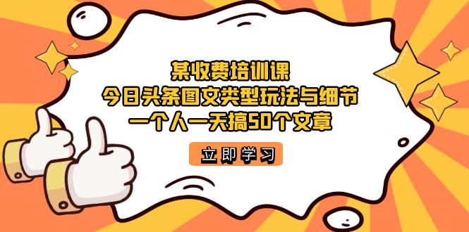某收费培训课：今日头条账号图文玩法与细节，一个人一天搞50个文章云创网-网创项目资源站-副业项目-创业项目-搞钱项目云创网