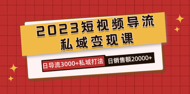 2023短视频导流·私域变现课，日导流3000+私域打法  日销售额2w+云创网-网创项目资源站-副业项目-创业项目-搞钱项目云创网