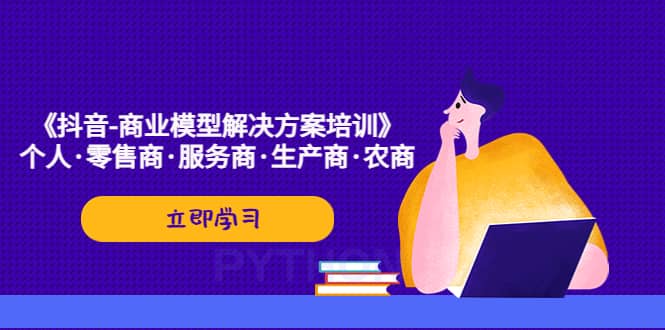 《抖音-商业-模型解决·方案培训》个人·零售商·服务商·生产商·农商云创网-网创项目资源站-副业项目-创业项目-搞钱项目云创网