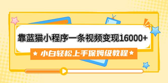 靠蓝猫小程序一条视频变现16000+小白轻松上手保姆级教程（附166G资料素材）云创网-网创项目资源站-副业项目-创业项目-搞钱项目云创网
