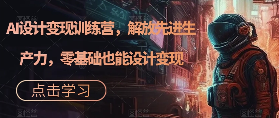 AI设计变现特训营，解放先进生产力，0基础也能设计变现（22节完结）云创网-网创项目资源站-副业项目-创业项目-搞钱项目云创网