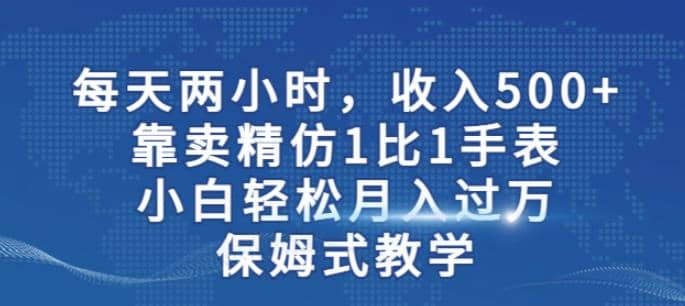 两小时，收入500+，靠卖精仿1比1手表，小白轻松月入过万！保姆式教学云创网-网创项目资源站-副业项目-创业项目-搞钱项目云创网