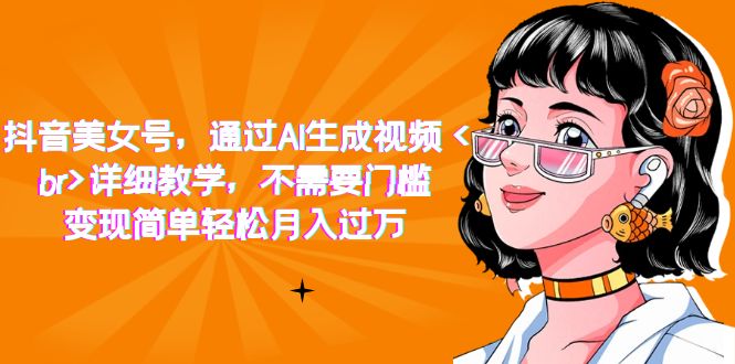抖音美女号，通过AI生成视频，详细教学，不需要门槛，变现简单轻松月入过万云创网-网创项目资源站-副业项目-创业项目-搞钱项目云创网