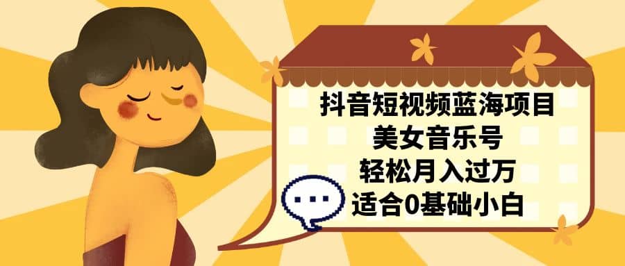 抖音短视频蓝海项目，美女音乐号，轻松月入过万 适合小白（教程+100G素材）云创网-网创项目资源站-副业项目-创业项目-搞钱项目云创网