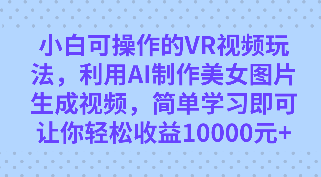 小白可操作的VR视频玩法，利用AI制作美女图片生成视频，你轻松收益10000+云创网-网创项目资源站-副业项目-创业项目-搞钱项目云创网
