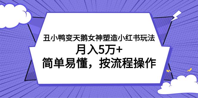 丑小鸭变天鹅女神塑造小红书玩法，月入5万+，简单易懂，按流程操作云创网-网创项目资源站-副业项目-创业项目-搞钱项目云创网
