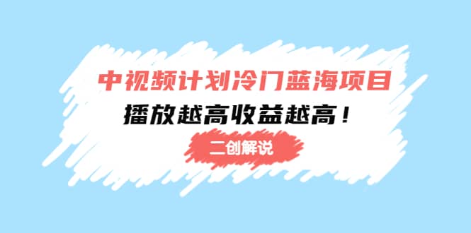 中视频计划冷门蓝海项目【二创解说】培训课程云创网-网创项目资源站-副业项目-创业项目-搞钱项目云创网