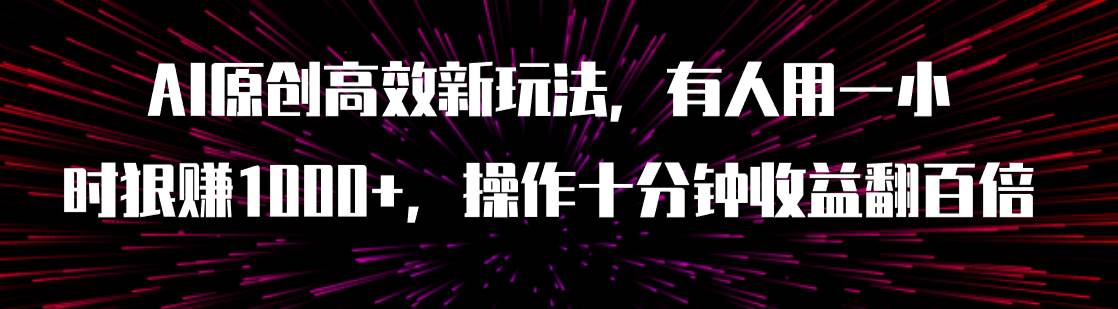 AI原创高效新玩法，有人用一小时狠赚1000+操作十分钟收益翻百倍（附软件）云创网-网创项目资源站-副业项目-创业项目-搞钱项目云创网