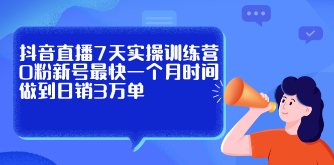 抖音直播7天实操训练营，0粉新号最快一个月时间做到日销3万单云创网-网创项目资源站-副业项目-创业项目-搞钱项目云创网