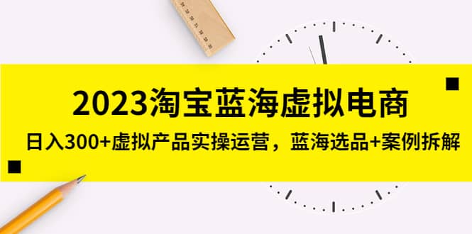 2023淘宝蓝海虚拟电商，虚拟产品实操运营，蓝海选品+案例拆解云创网-网创项目资源站-副业项目-创业项目-搞钱项目云创网