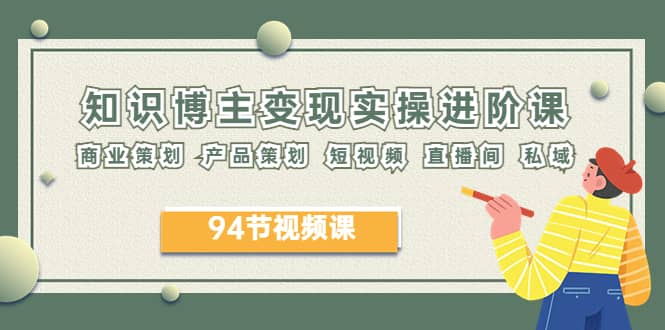 2023年知识-博主变现实操进阶课：商业策划 产品策划 短视频 直播间 私域云创网-网创项目资源站-副业项目-创业项目-搞钱项目云创网