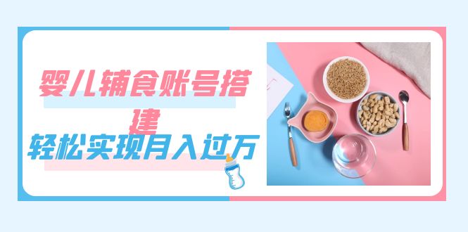 紧跟时代发展，婴儿辅食账号搭建，轻松实现月入过万（教程+素材）云创网-网创项目资源站-副业项目-创业项目-搞钱项目云创网