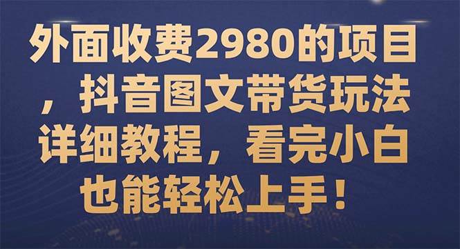 外面收费2980的项目，抖音图文带货玩法详细教程，看完小白也能轻松上手！云创网-网创项目资源站-副业项目-创业项目-搞钱项目云创网