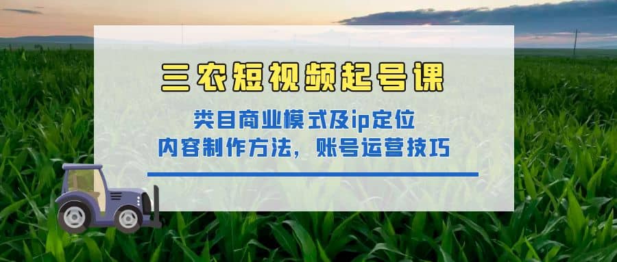 三农短视频起号课：三农类目商业模式及ip定位，内容制作方法，账号运营技巧云创网-网创项目资源站-副业项目-创业项目-搞钱项目云创网
