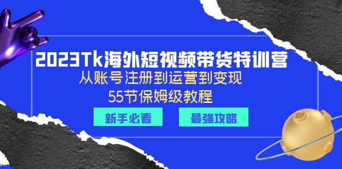 2023Tk海外-短视频带货特训营：从账号注册到运营到变现-55节保姆级教程云创网-网创项目资源站-副业项目-创业项目-搞钱项目云创网