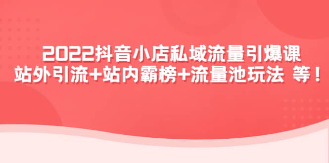 2022抖音小店私域流量引爆课：站外Y.L+站内霸榜+流量池玩法等等云创网-网创项目资源站-副业项目-创业项目-搞钱项目云创网