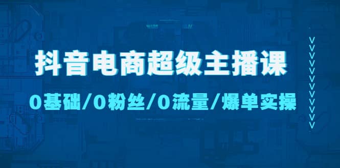 抖音电商超级主播课：0基础、0粉丝、0流量、爆单实操云创网-网创项目资源站-副业项目-创业项目-搞钱项目云创网