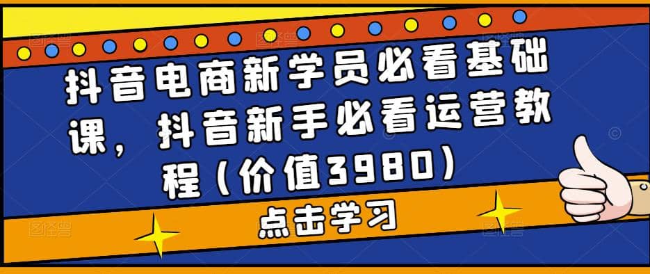 抖音电商新学员必看基础课，抖音新手必看运营教程(价值3980)云创网-网创项目资源站-副业项目-创业项目-搞钱项目云创网