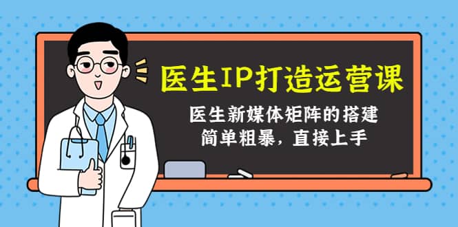医生IP打造运营课，医生新媒体矩阵的搭建，简单粗暴，直接上手云创网-网创项目资源站-副业项目-创业项目-搞钱项目云创网