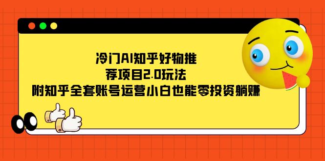 冷门AI知乎好物推荐项目2.0玩法，附知乎全套账号运营，小白也能零投资躺赚云创网-网创项目资源站-副业项目-创业项目-搞钱项目云创网