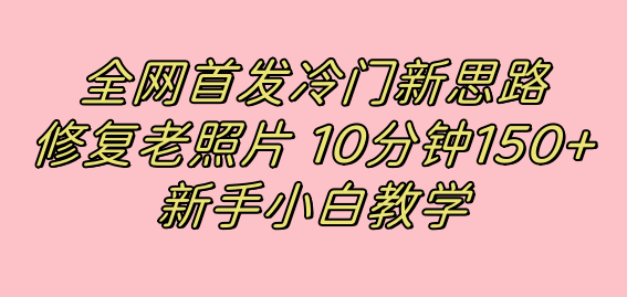 全网首发冷门新思路，修复老照片，10分钟收益150+，适合新手操作的项目云创网-网创项目资源站-副业项目-创业项目-搞钱项目云创网