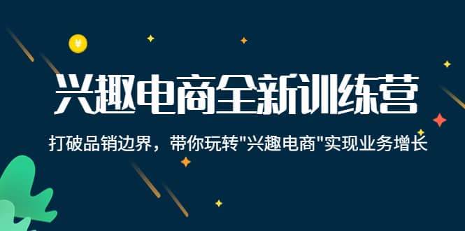 兴趣电商全新训练营：打破品销边界，带你玩转“兴趣电商“实现业务增长云创网-网创项目资源站-副业项目-创业项目-搞钱项目云创网