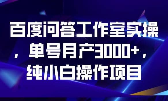 百度问答工作室实操，单号月产3000+，纯小白操作项目【揭秘】云创网-网创项目资源站-副业项目-创业项目-搞钱项目云创网
