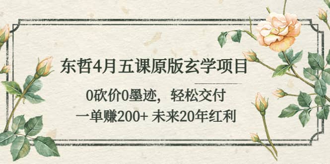 东哲4月五课原版玄学项目：0砍价0墨迹 轻松交付 未来20年红利云创网-网创项目资源站-副业项目-创业项目-搞钱项目云创网