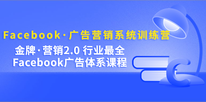 Facebook·广告营销系统训练营：金牌·营销2.0 行业最全Facebook广告·体系云创网-网创项目资源站-副业项目-创业项目-搞钱项目云创网