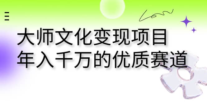 大师文化变现项目 年入千万的优质赛道云创网-网创项目资源站-副业项目-创业项目-搞钱项目云创网