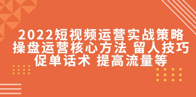 2022短视频运营实战策略：操盘运营核心方法 留人技巧促单话术 提高流量等云创网-网创项目资源站-副业项目-创业项目-搞钱项目云创网