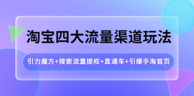 淘宝四大流量渠道玩法：引力魔方+搜索流量提权+直通车+引爆手淘首页云创网-网创项目资源站-副业项目-创业项目-搞钱项目云创网