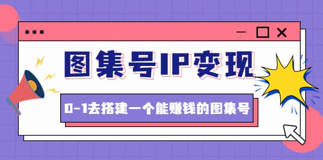 图集号IP变现，0-1去搭建一个能ZQ的图集号（文档+资料+视频）无水印云创网-网创项目资源站-副业项目-创业项目-搞钱项目云创网