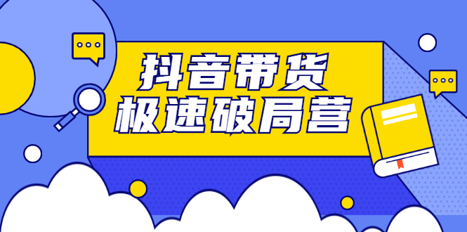 抖音带货极速破局营，掌握抖音电商正确的经营逻辑云创网-网创项目资源站-副业项目-创业项目-搞钱项目云创网