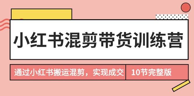 小红书混剪带货训练营，通过小红书搬运混剪，实现成交（10节课完结版）云创网-网创项目资源站-副业项目-创业项目-搞钱项目云创网