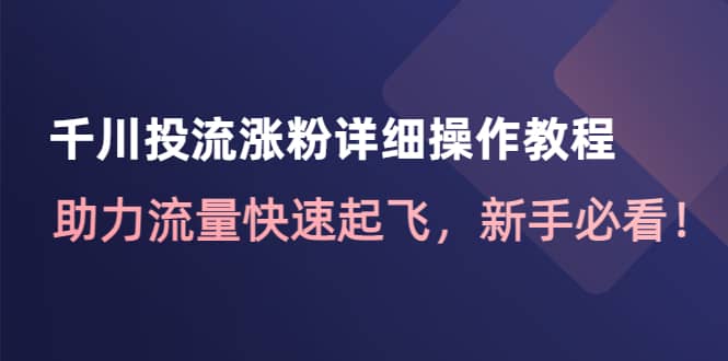 千川投流涨粉详细操作教程：助力流量快速起飞，新手必看云创网-网创项目资源站-副业项目-创业项目-搞钱项目云创网