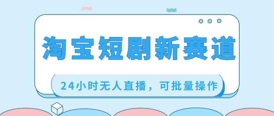 淘宝短剧新赛道，24小时无人直播，可批量操作云创网-网创项目资源站-副业项目-创业项目-搞钱项目云创网